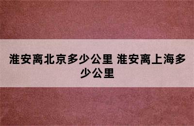 淮安离北京多少公里 淮安离上海多少公里